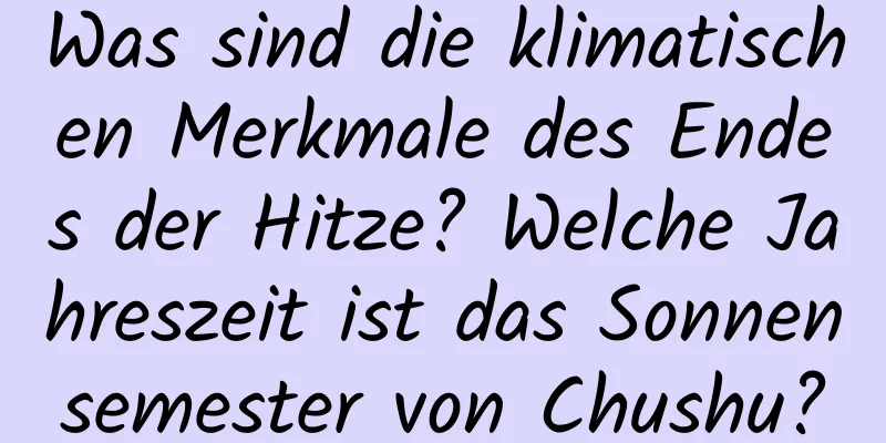 Was sind die klimatischen Merkmale des Endes der Hitze? Welche Jahreszeit ist das Sonnensemester von Chushu?