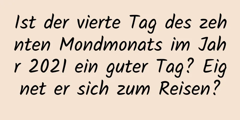 Ist der vierte Tag des zehnten Mondmonats im Jahr 2021 ein guter Tag? Eignet er sich zum Reisen?