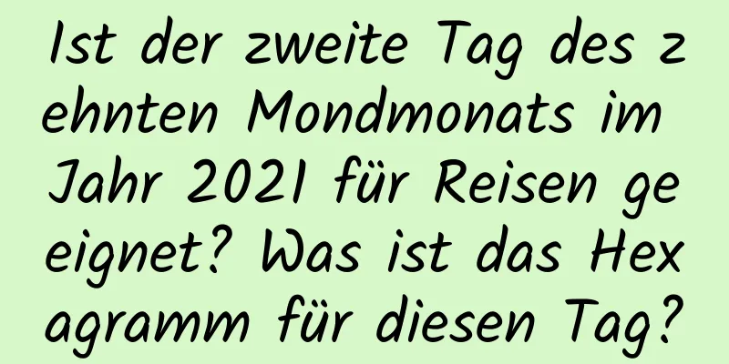 Ist der zweite Tag des zehnten Mondmonats im Jahr 2021 für Reisen geeignet? Was ist das Hexagramm für diesen Tag?