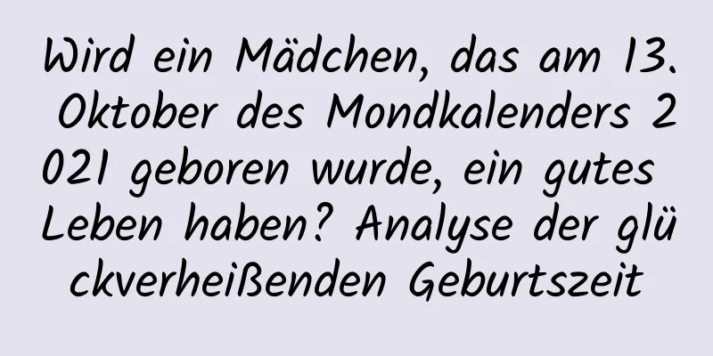 Wird ein Mädchen, das am 13. Oktober des Mondkalenders 2021 geboren wurde, ein gutes Leben haben? Analyse der glückverheißenden Geburtszeit