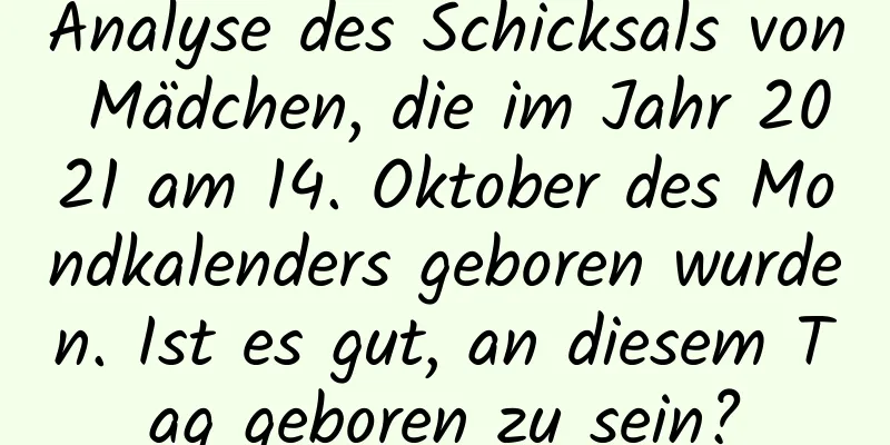 Analyse des Schicksals von Mädchen, die im Jahr 2021 am 14. Oktober des Mondkalenders geboren wurden. Ist es gut, an diesem Tag geboren zu sein?