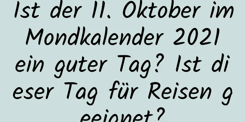 Ist der 11. Oktober im Mondkalender 2021 ein guter Tag? Ist dieser Tag für Reisen geeignet?