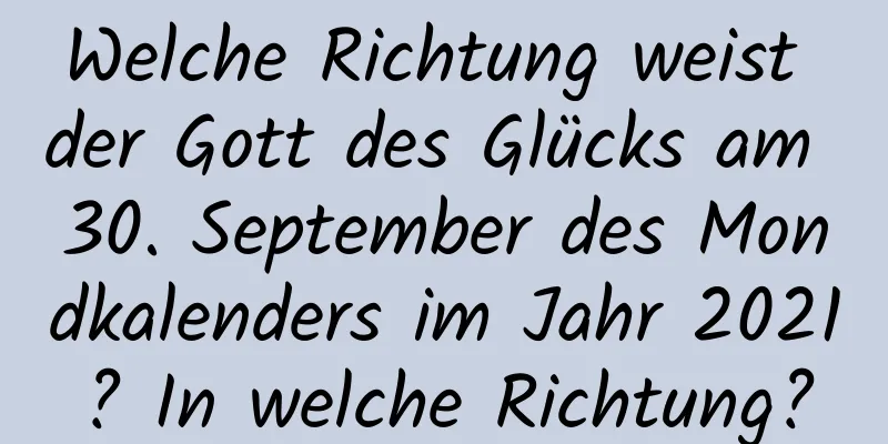 Welche Richtung weist der Gott des Glücks am 30. September des Mondkalenders im Jahr 2021? In welche Richtung?