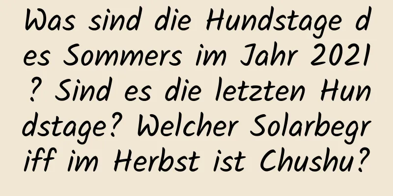 Was sind die Hundstage des Sommers im Jahr 2021? Sind es die letzten Hundstage? Welcher Solarbegriff im Herbst ist Chushu?