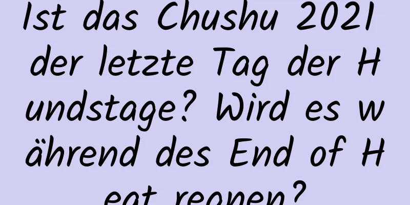 Ist das Chushu 2021 der letzte Tag der Hundstage? Wird es während des End of Heat regnen?