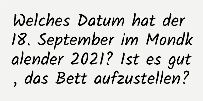 Welches Datum hat der 18. September im Mondkalender 2021? Ist es gut, das Bett aufzustellen?