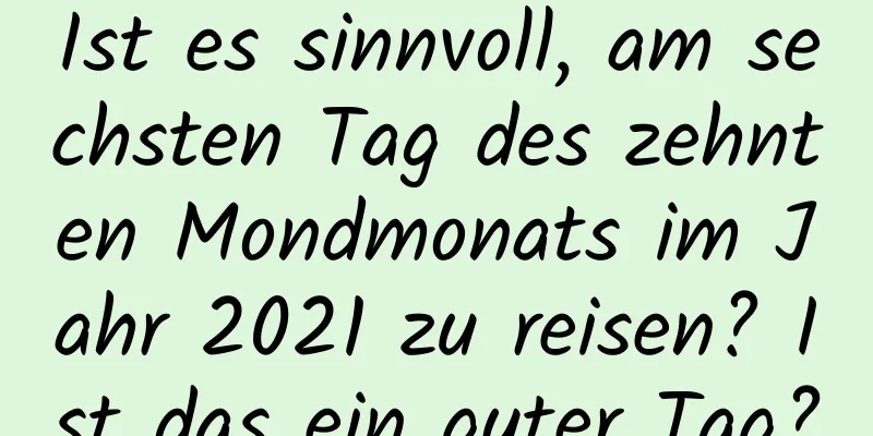 Ist es sinnvoll, am sechsten Tag des zehnten Mondmonats im Jahr 2021 zu reisen? Ist das ein guter Tag?