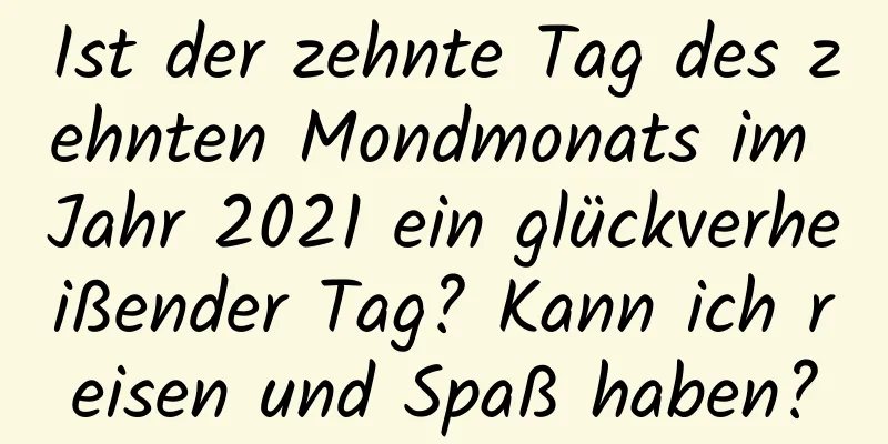 Ist der zehnte Tag des zehnten Mondmonats im Jahr 2021 ein glückverheißender Tag? Kann ich reisen und Spaß haben?