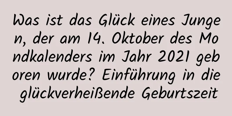 Was ist das Glück eines Jungen, der am 14. Oktober des Mondkalenders im Jahr 2021 geboren wurde? Einführung in die glückverheißende Geburtszeit