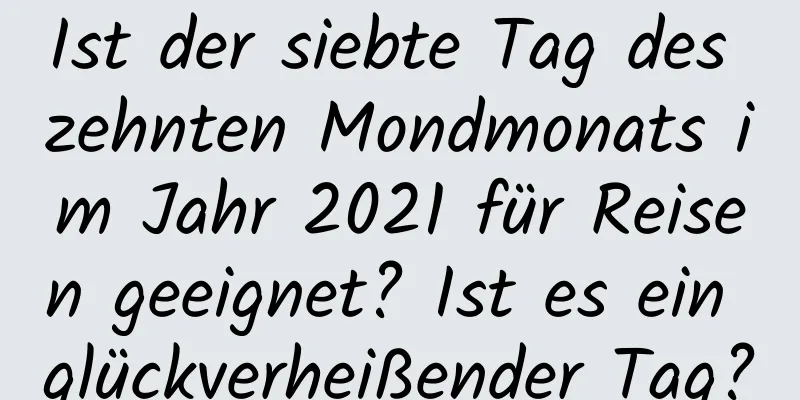 Ist der siebte Tag des zehnten Mondmonats im Jahr 2021 für Reisen geeignet? Ist es ein glückverheißender Tag?