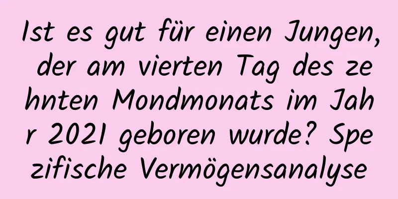 Ist es gut für einen Jungen, der am vierten Tag des zehnten Mondmonats im Jahr 2021 geboren wurde? Spezifische Vermögensanalyse