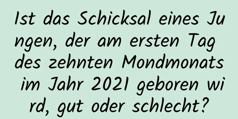 Ist das Schicksal eines Jungen, der am ersten Tag des zehnten Mondmonats im Jahr 2021 geboren wird, gut oder schlecht?