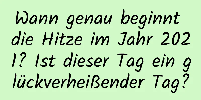 Wann genau beginnt die Hitze im Jahr 2021? Ist dieser Tag ein glückverheißender Tag?