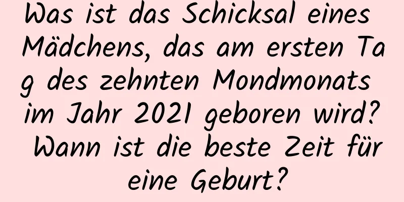 Was ist das Schicksal eines Mädchens, das am ersten Tag des zehnten Mondmonats im Jahr 2021 geboren wird? Wann ist die beste Zeit für eine Geburt?