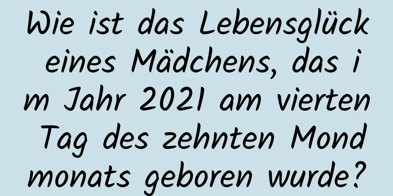 Wie ist das Lebensglück eines Mädchens, das im Jahr 2021 am vierten Tag des zehnten Mondmonats geboren wurde?