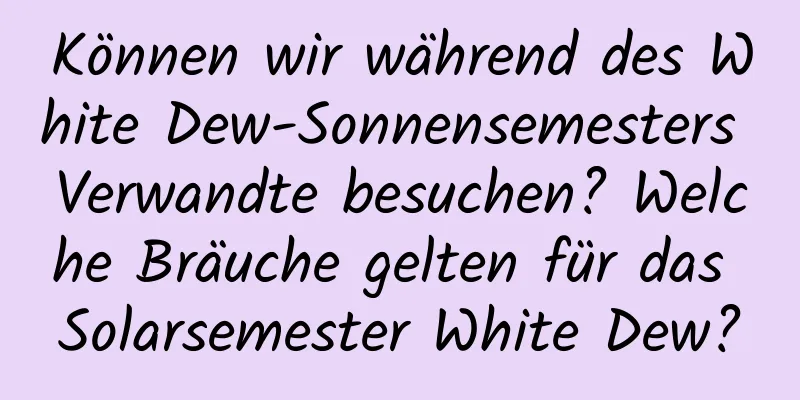 Können wir während des White Dew-Sonnensemesters Verwandte besuchen? Welche Bräuche gelten für das Solarsemester White Dew?