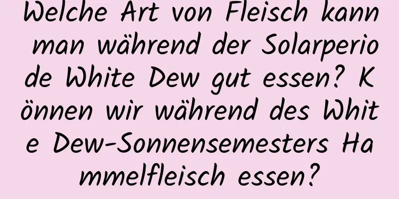 Welche Art von Fleisch kann man während der Solarperiode White Dew gut essen? Können wir während des White Dew-Sonnensemesters Hammelfleisch essen?