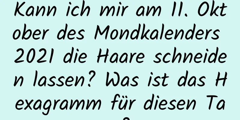 Kann ich mir am 11. Oktober des Mondkalenders 2021 die Haare schneiden lassen? Was ist das Hexagramm für diesen Tag?