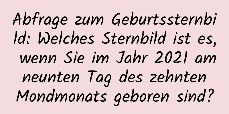 Abfrage zum Geburtssternbild: Welches Sternbild ist es, wenn Sie im Jahr 2021 am neunten Tag des zehnten Mondmonats geboren sind?