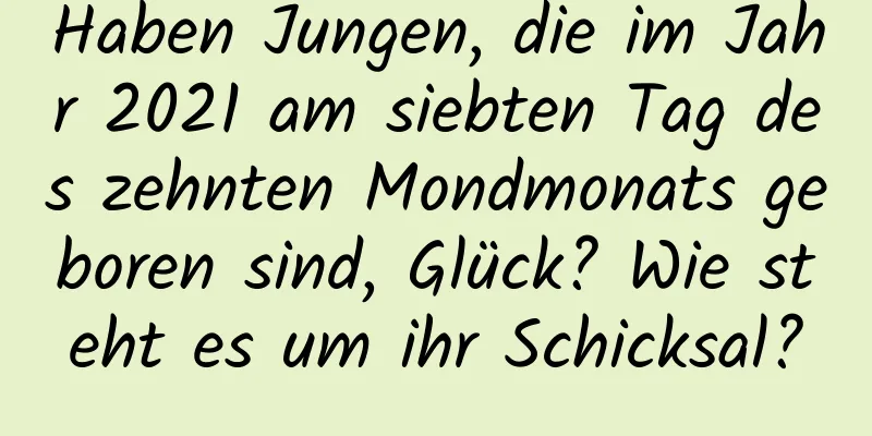 Haben Jungen, die im Jahr 2021 am siebten Tag des zehnten Mondmonats geboren sind, Glück? Wie steht es um ihr Schicksal?