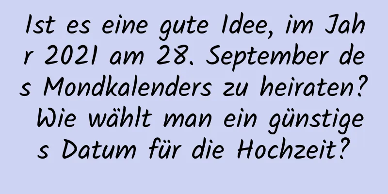 Ist es eine gute Idee, im Jahr 2021 am 28. September des Mondkalenders zu heiraten? Wie wählt man ein günstiges Datum für die Hochzeit?