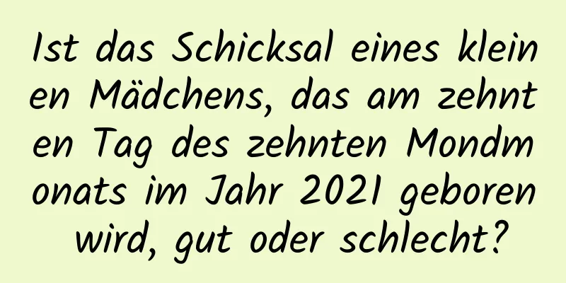 Ist das Schicksal eines kleinen Mädchens, das am zehnten Tag des zehnten Mondmonats im Jahr 2021 geboren wird, gut oder schlecht?