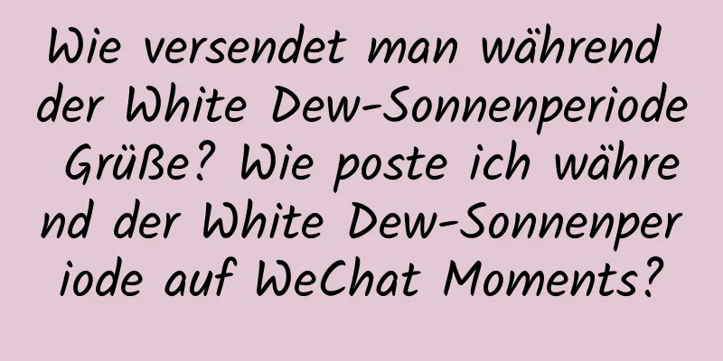 Wie versendet man während der White Dew-Sonnenperiode Grüße? Wie poste ich während der White Dew-Sonnenperiode auf WeChat Moments?