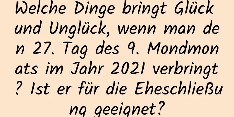 Welche Dinge bringt Glück und Unglück, wenn man den 27. Tag des 9. Mondmonats im Jahr 2021 verbringt? Ist er für die Eheschließung geeignet?