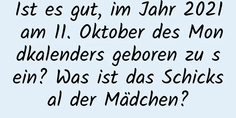 Ist es gut, im Jahr 2021 am 11. Oktober des Mondkalenders geboren zu sein? Was ist das Schicksal der Mädchen?