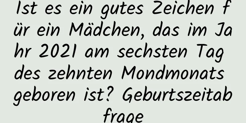 Ist es ein gutes Zeichen für ein Mädchen, das im Jahr 2021 am sechsten Tag des zehnten Mondmonats geboren ist? Geburtszeitabfrage