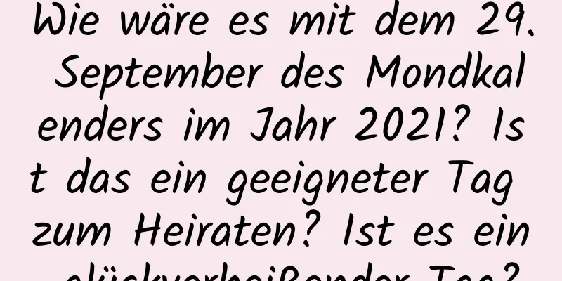 Wie wäre es mit dem 29. September des Mondkalenders im Jahr 2021? Ist das ein geeigneter Tag zum Heiraten? Ist es ein glückverheißender Tag?