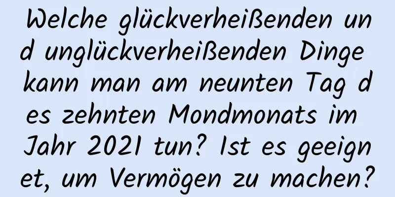 Welche glückverheißenden und unglückverheißenden Dinge kann man am neunten Tag des zehnten Mondmonats im Jahr 2021 tun? Ist es geeignet, um Vermögen zu machen?