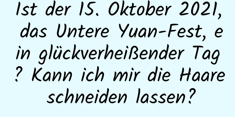 Ist der 15. Oktober 2021, das Untere Yuan-Fest, ein glückverheißender Tag? Kann ich mir die Haare schneiden lassen?