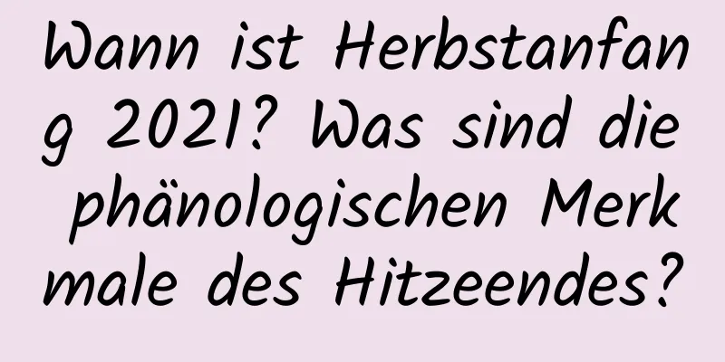 Wann ist Herbstanfang 2021? Was sind die phänologischen Merkmale des Hitzeendes?