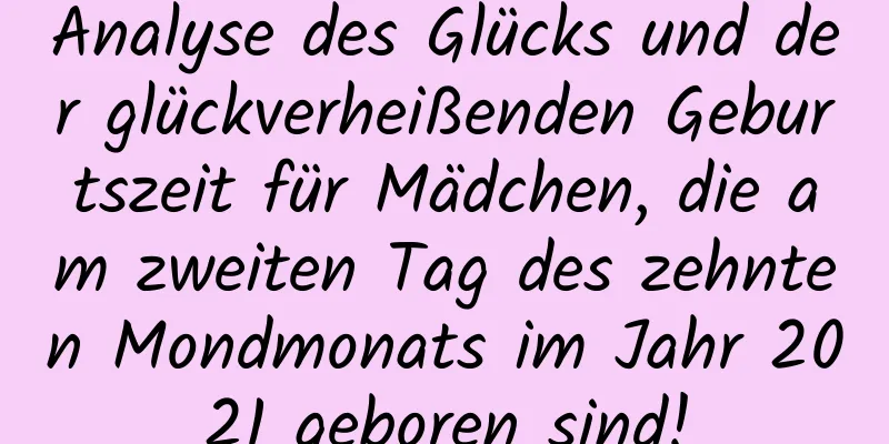 Analyse des Glücks und der glückverheißenden Geburtszeit für Mädchen, die am zweiten Tag des zehnten Mondmonats im Jahr 2021 geboren sind!