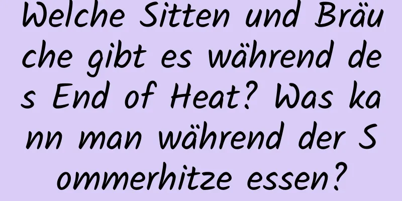 Welche Sitten und Bräuche gibt es während des End of Heat? Was kann man während der Sommerhitze essen?