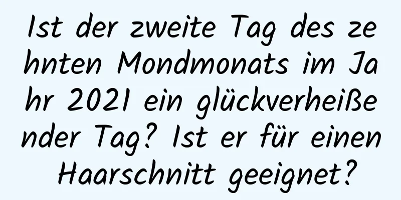 Ist der zweite Tag des zehnten Mondmonats im Jahr 2021 ein glückverheißender Tag? Ist er für einen Haarschnitt geeignet?