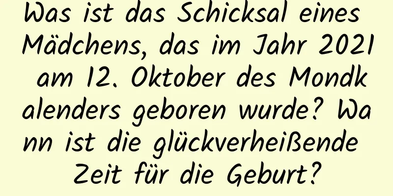 Was ist das Schicksal eines Mädchens, das im Jahr 2021 am 12. Oktober des Mondkalenders geboren wurde? Wann ist die glückverheißende Zeit für die Geburt?