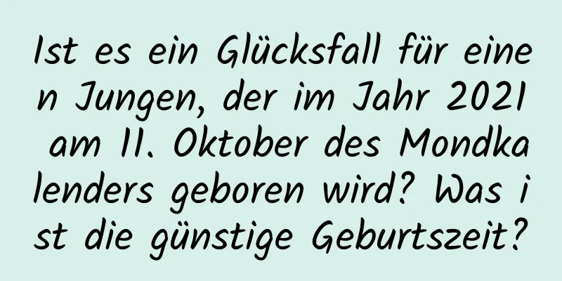 Ist es ein Glücksfall für einen Jungen, der im Jahr 2021 am 11. Oktober des Mondkalenders geboren wird? Was ist die günstige Geburtszeit?