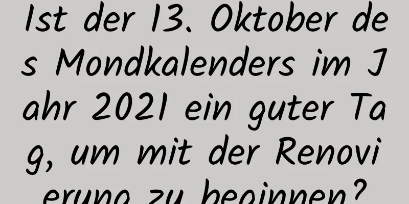 Ist der 13. Oktober des Mondkalenders im Jahr 2021 ein guter Tag, um mit der Renovierung zu beginnen?