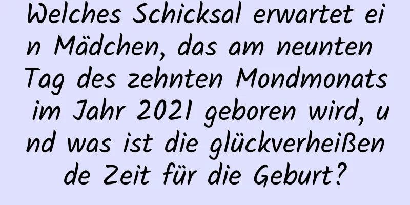 Welches Schicksal erwartet ein Mädchen, das am neunten Tag des zehnten Mondmonats im Jahr 2021 geboren wird, und was ist die glückverheißende Zeit für die Geburt?