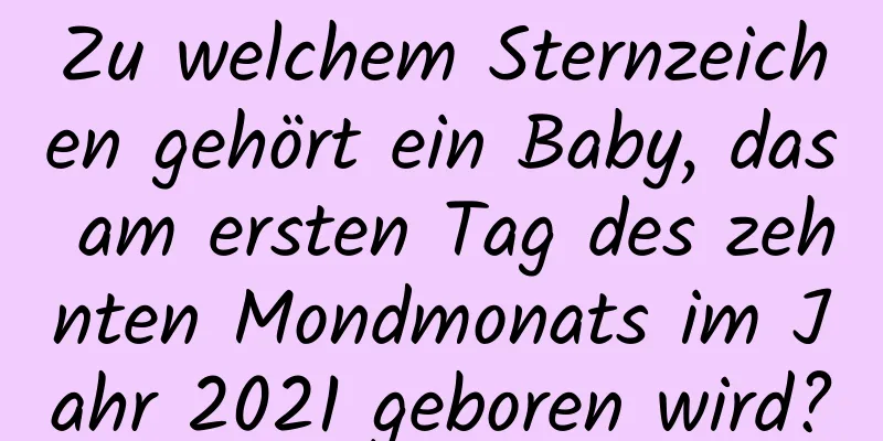 Zu welchem ​​Sternzeichen gehört ein Baby, das am ersten Tag des zehnten Mondmonats im Jahr 2021 geboren wird?