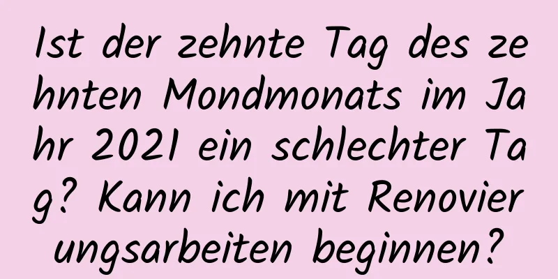 Ist der zehnte Tag des zehnten Mondmonats im Jahr 2021 ein schlechter Tag? Kann ich mit Renovierungsarbeiten beginnen?