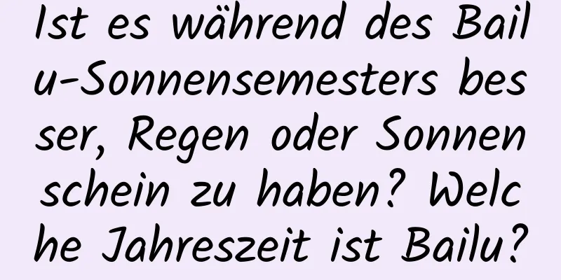 Ist es während des Bailu-Sonnensemesters besser, Regen oder Sonnenschein zu haben? Welche Jahreszeit ist Bailu?