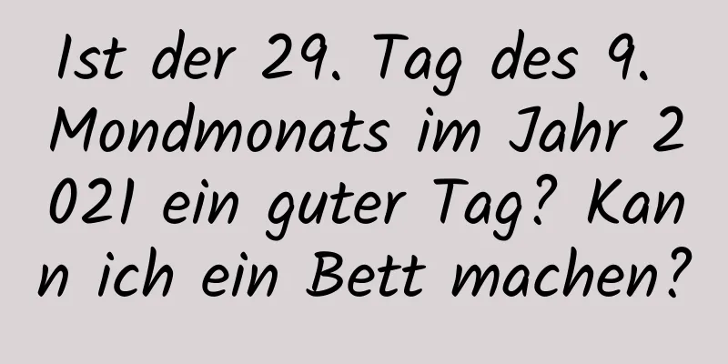 Ist der 29. Tag des 9. Mondmonats im Jahr 2021 ein guter Tag? Kann ich ein Bett machen?