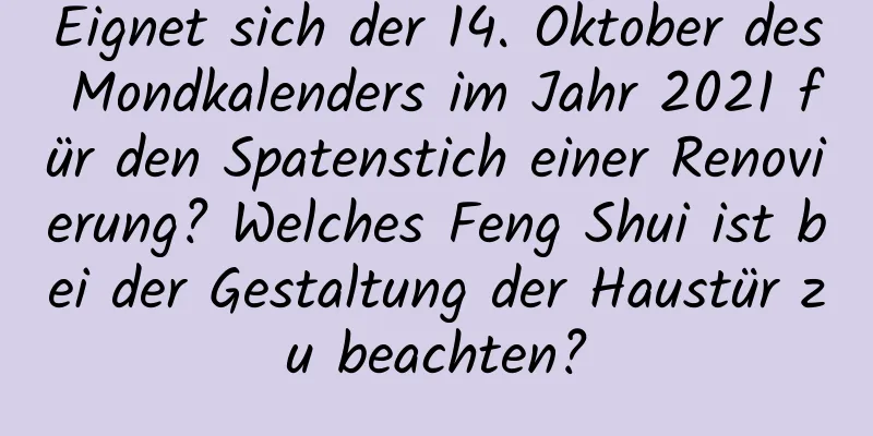 Eignet sich der 14. Oktober des Mondkalenders im Jahr 2021 für den Spatenstich einer Renovierung? Welches Feng Shui ist bei der Gestaltung der Haustür zu beachten?