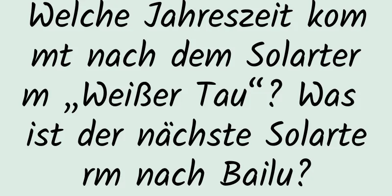 Welche Jahreszeit kommt nach dem Solarterm „Weißer Tau“? Was ist der nächste Solarterm nach Bailu?