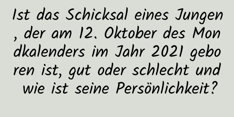 Ist das Schicksal eines Jungen, der am 12. Oktober des Mondkalenders im Jahr 2021 geboren ist, gut oder schlecht und wie ist seine Persönlichkeit?