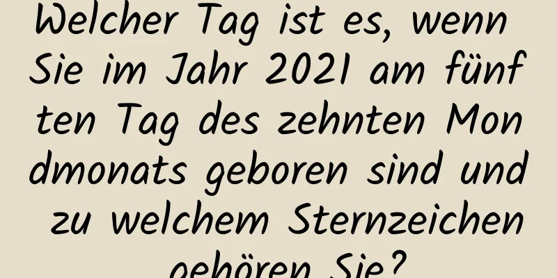 Welcher Tag ist es, wenn Sie im Jahr 2021 am fünften Tag des zehnten Mondmonats geboren sind und zu welchem ​​Sternzeichen gehören Sie?