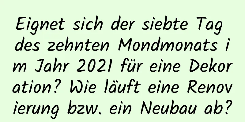 Eignet sich der siebte Tag des zehnten Mondmonats im Jahr 2021 für eine Dekoration? Wie läuft eine Renovierung bzw. ein Neubau ab?